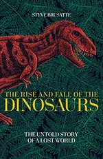 The rise and fall of the dinosaurs : the untold story of a lost world / Steve Brusatte.