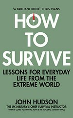 How to survive : lessons for everyday life from the extreme world / John Hudson.