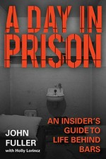 A day in prison : an insider's guide to life behind bars / John Fuller, with Holly Lörincz.