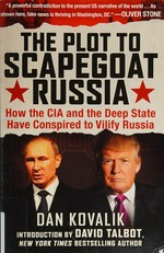 The plot to scapegoat Russia : how the CIA and the deep state have conspired to vilify Putin / Dan Kovalik, ESQ. ; foreword by David Talbot (founder of Salon and New York Times bestselling author of The Devil's Chessboard: Allen Dulles, Tthe CIA, and the Rise of America's Secret Government).