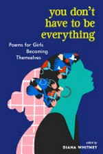 You don't have to be everything : poems for girls becoming themselves / edited by Diana Whitney ; illustrations by Cristina Gonzáles, Kate Mockford, Stephanie Singleton.