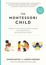 The Montessori child : a parent's guide to raising capable children with creative minds and compassionate hearts / Simone Davies and Junnifa Uzodike.