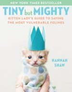 Tiny but mighty : kitten lady's guide to saving the most vulnerable felines / Hannah Shaw ; photographs by Hannah Shaw and Andrew Marttila.