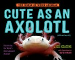 Cute as an axolotl : discovering the world's most adorable animals / by Jess Keating ; with illustrations by David DeGrand.