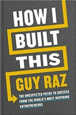 How I built this : the unexpected paths to success from the world's most inspiring entrepreneurs / Guy Raz, with Nils Parker.