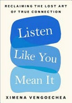 Listen like you mean it : reclaiming the lost art of true connection / Ximena Vengoechea.