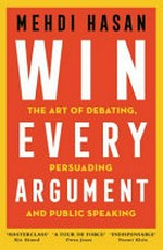Win every argument : the art of debating, persuading and public speaking / Mehdi Hasan.