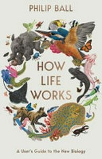 How life works : a user's guide to the new biology / Philip Ball.