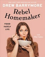Rebel homemaker : food, family, life / Drew Barrymore ; with Pilar Valdes.