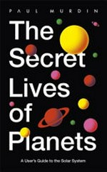 The secret lives of planets : a user's guide to the solar system / Paul Murdin.