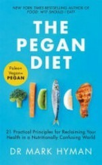 The pegan diet : 21 practical principles for reclaiming your health in a nutritionally confusing world / Dr Mark Hyman.