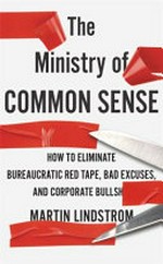 The ministry of common sense : how to eliminate bureaucratic red tape, bad excuses, and corporate BS / Martin Lindstrom.