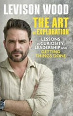The art of exploration : lessons in curiosity, leadership and getting things done / Levison Wood.
