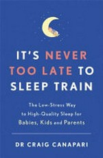 It's never too late to sleep train : the low-stress way to high-quality sleep for babies, kids and parents / Dr. Craig Canapari.