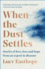 When the dust settles : stories of love, loss and hope from an expert in disaster / Lucy Easthope.