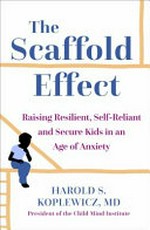 The scaffold effect : raising resilient, self-reliant, and secure kids in an age of anxiety / Harold S. Koplewicz, MD.