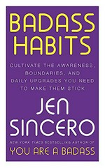 Badass habits : cultivate the awareness, boundaries, and daily upgrades you need to make them stick / Jen Sincero.