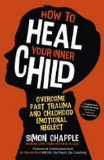 How to heal your inner child : overcome past trauma and childhood emotional neglect / Simon Chapple.