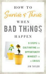 How to survive and thrive when bad things happen : 9 steps to cultivating an opportunity mindset in a crisis / Jim Taylor.