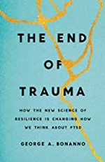 The end of trauma : how the new science of resilience is changing how we think about PTSD / George A. Bonanno.