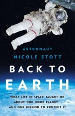 Back to Earth : what life in space taught me about our home planet -- and our mission to protect it / Nicole Stott.