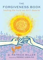 The forgiveness book : healing the hurts we don't deserve / D. Patrick Miller ; foreword by Frederic Luskin.
