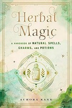 Herbal magic : a handbook of natural spells, charms, and potions / Aurora Kane.