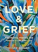 Love & grief : find healing, meaning, and purpose in life after loss / Emily P. Bingham.