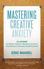 Mastering creative anxiety : twenty-four lessons for writers, painters, musicians, and actors from America's foremost creativity coach / Eric Maisel.