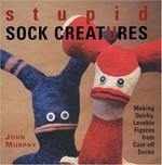 Stupid sock creatures : making quirky, lovable figures from cast-off socks / John Murphy.