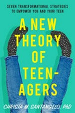 A new theory of teenagers : seven transformational strategies to empower you and your teen / Christa Santangelo, PhD.