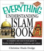 The everything understanding Islam book : a complete and easy to read guide to Muslim beliefs, practices, traditions, and culture / Christine Huda Dodge.