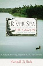 The river sea : the Amazon in history, myth, and legend : a story of discovery, exploration, and exploitation / Marshall De Bruhl.