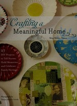 Crafting a meaningful home : 27 DIY projects to tell stories, hold memories, and celebrate family heritage / Meg Mateo Ilasco ; photographs by Thayer Allyson Gowdy.