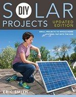 DIY solar projects : small projects to whole-home systems : tap into the sun / Eric Smith and Philip Schmidt with Troy Wanek.