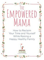 The empowered mama : how to reclaim your time and yourself while raising a happy, healthy family / Lisa Druxman, founder of FIT4MOM.
