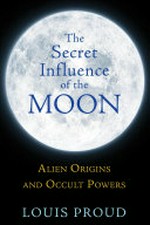 The secret influence of the Moon : alien origins and occult powers / Louis Proud.