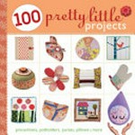 100 pretty little projects : pincushions, potholders, purses, pillows, & more.