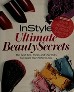 InStyle ultimate beauty secrets : the best tips, tricks, and shortcuts to create your perfect look / by the editors of InStyle, with Eleni Gage ; designed by Maryjane Fahey Design.