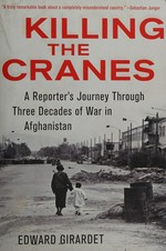 Killing the cranes : a reporter's journey through three decades of war in Afghanistan / Edward Girardet.