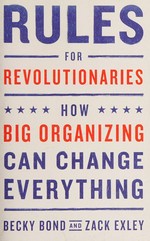 Rules for revolutionaries : how big organizing can change everything / Becky Bond and Zack Exley.