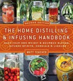 The home distilling & infusing handbook : make your own whiskey & bourbon blends, infused spirits, cordials & liqueurs / Matt Teacher.