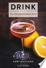 Drink : the ultimate cocktail book / Kurt Maitland ; foreword by Clay Risen.