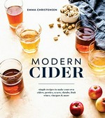 Modern cider : simple recipes to make your own ciders, perries, cysers, shrubs, fruit wines, vinegars, & more / Emma Christensen ; photographs by Kelly Puleio