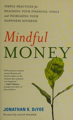 Mindful money : simple practices for reaching your financial goals and increasing your happiness dividend / Jonathan K. DeYoe ; foreword by Alice Walker.