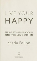 Live your happy : get out of your own way and find the love within / Maria Felipe.