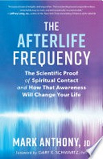The afterlife frequency : the scientific proof of spiritual contact and how that awareness will change your life / Mark Anthony. JD ; foreword by Gary E. Schwartz, PhD.