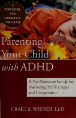 Parenting your child with ADHD : a no-nonsense guide for nurturing self-reliance and cooperation / Craig B. Wiener.