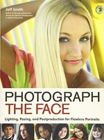 Photograph the face : lighting, posing, and postproduction for flawless portraits / Jeff Smith.