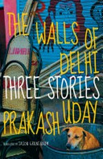 The walls of Delhi : three stories / by Uday Prakash ; translated from the Hindi by Jason Grunebaum.